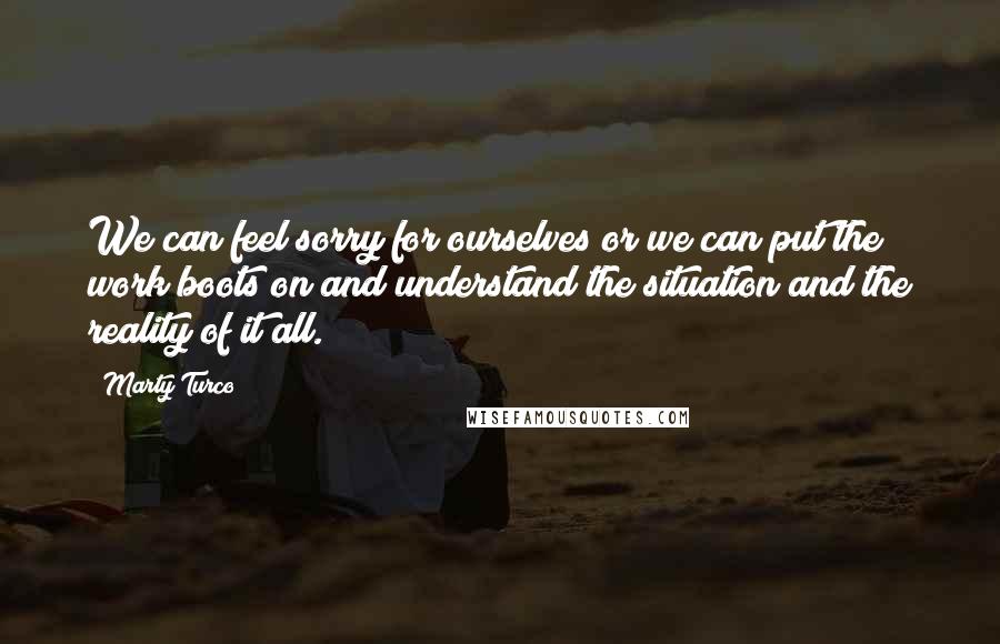 Marty Turco Quotes: We can feel sorry for ourselves or we can put the work boots on and understand the situation and the reality of it all.