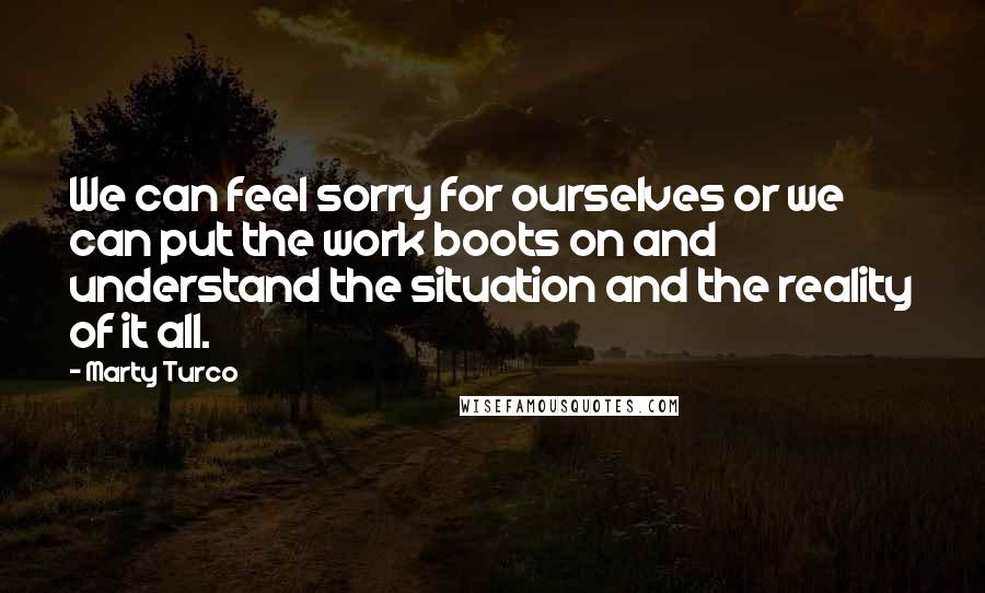 Marty Turco Quotes: We can feel sorry for ourselves or we can put the work boots on and understand the situation and the reality of it all.