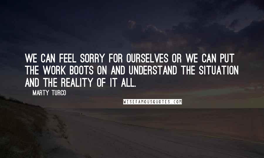 Marty Turco Quotes: We can feel sorry for ourselves or we can put the work boots on and understand the situation and the reality of it all.