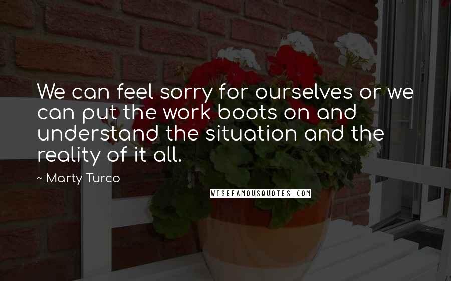 Marty Turco Quotes: We can feel sorry for ourselves or we can put the work boots on and understand the situation and the reality of it all.