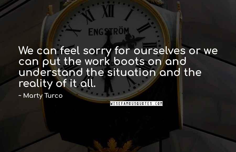 Marty Turco Quotes: We can feel sorry for ourselves or we can put the work boots on and understand the situation and the reality of it all.