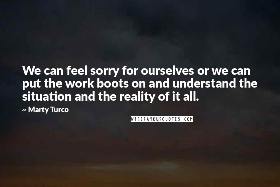 Marty Turco Quotes: We can feel sorry for ourselves or we can put the work boots on and understand the situation and the reality of it all.