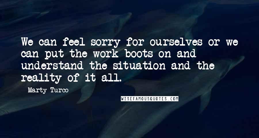 Marty Turco Quotes: We can feel sorry for ourselves or we can put the work boots on and understand the situation and the reality of it all.