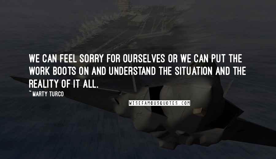 Marty Turco Quotes: We can feel sorry for ourselves or we can put the work boots on and understand the situation and the reality of it all.