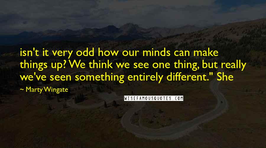 Marty Wingate Quotes: isn't it very odd how our minds can make things up? We think we see one thing, but really we've seen something entirely different." She