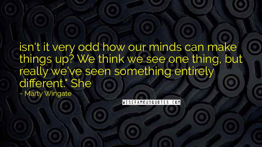 Marty Wingate Quotes: isn't it very odd how our minds can make things up? We think we see one thing, but really we've seen something entirely different." She