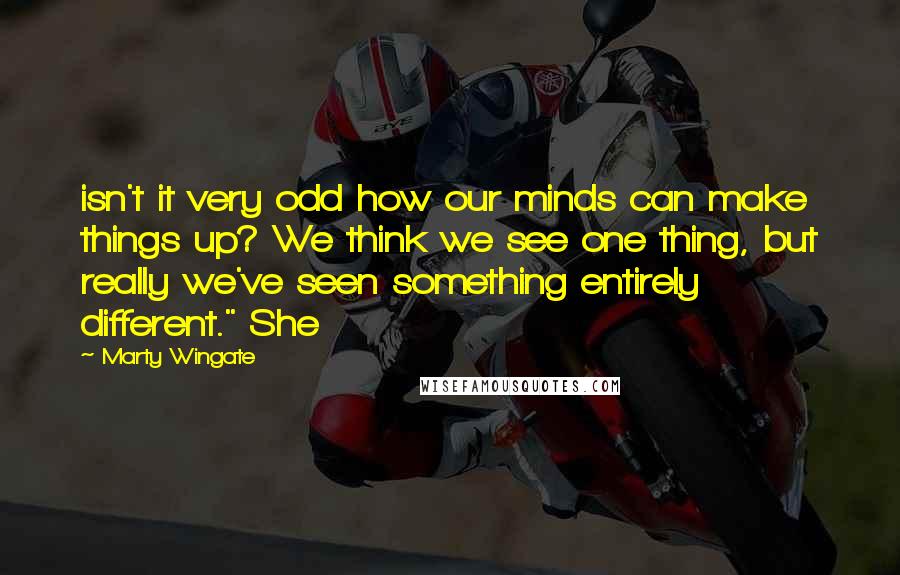 Marty Wingate Quotes: isn't it very odd how our minds can make things up? We think we see one thing, but really we've seen something entirely different." She