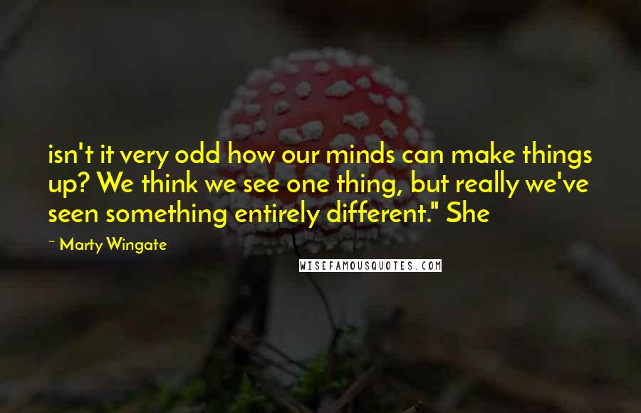 Marty Wingate Quotes: isn't it very odd how our minds can make things up? We think we see one thing, but really we've seen something entirely different." She