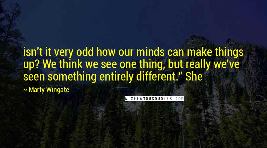 Marty Wingate Quotes: isn't it very odd how our minds can make things up? We think we see one thing, but really we've seen something entirely different." She
