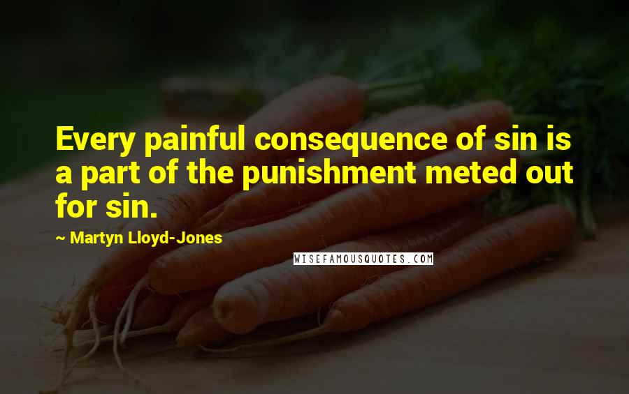 Martyn Lloyd-Jones Quotes: Every painful consequence of sin is a part of the punishment meted out for sin.