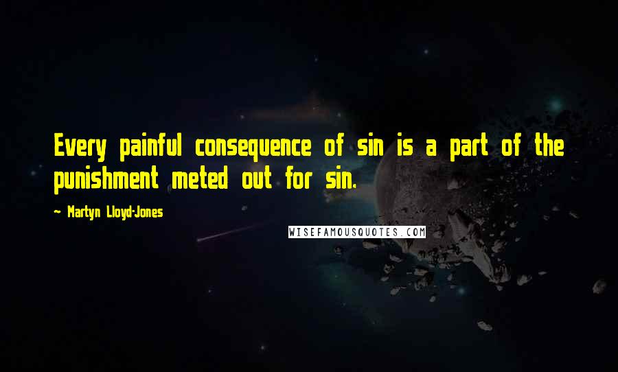 Martyn Lloyd-Jones Quotes: Every painful consequence of sin is a part of the punishment meted out for sin.