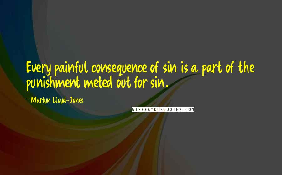 Martyn Lloyd-Jones Quotes: Every painful consequence of sin is a part of the punishment meted out for sin.