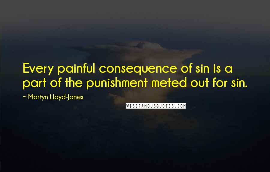 Martyn Lloyd-Jones Quotes: Every painful consequence of sin is a part of the punishment meted out for sin.