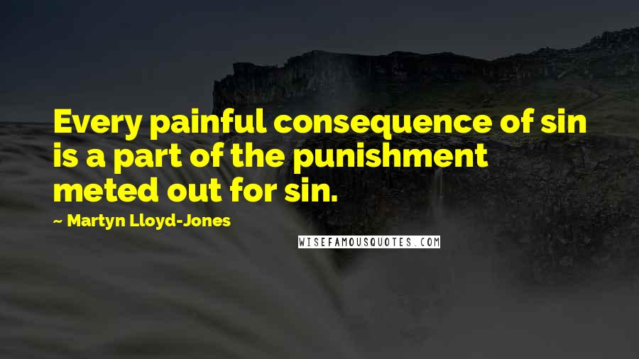 Martyn Lloyd-Jones Quotes: Every painful consequence of sin is a part of the punishment meted out for sin.