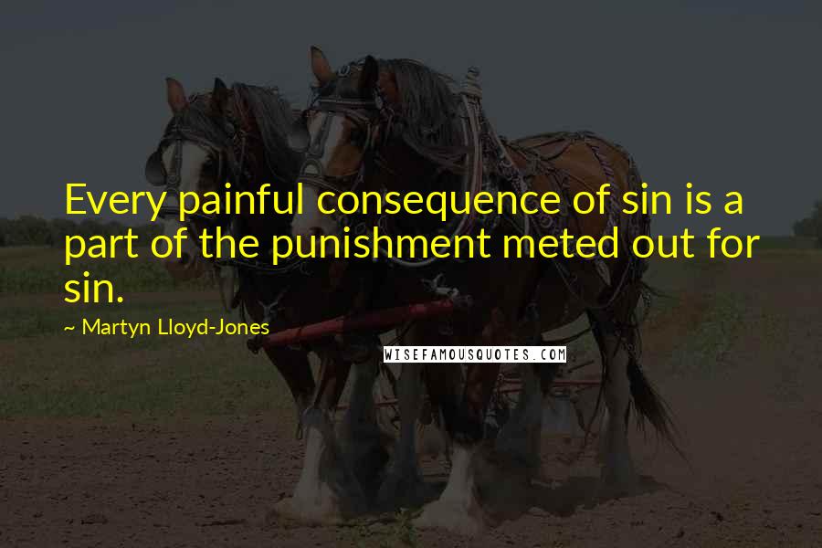 Martyn Lloyd-Jones Quotes: Every painful consequence of sin is a part of the punishment meted out for sin.