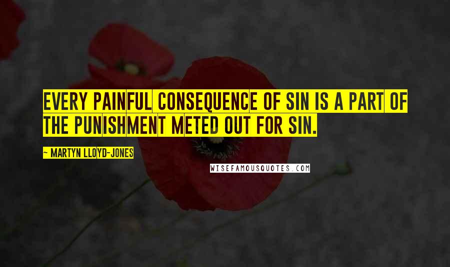 Martyn Lloyd-Jones Quotes: Every painful consequence of sin is a part of the punishment meted out for sin.