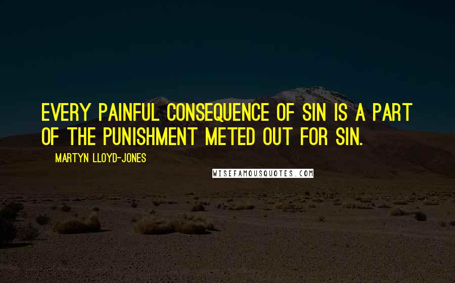 Martyn Lloyd-Jones Quotes: Every painful consequence of sin is a part of the punishment meted out for sin.