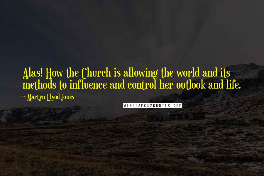 Martyn Llyod-Jones Quotes: Alas! How the Church is allowing the world and its methods to influence and control her outlook and life.