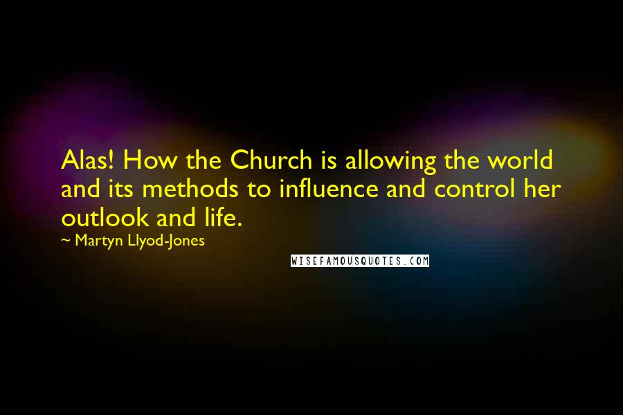 Martyn Llyod-Jones Quotes: Alas! How the Church is allowing the world and its methods to influence and control her outlook and life.