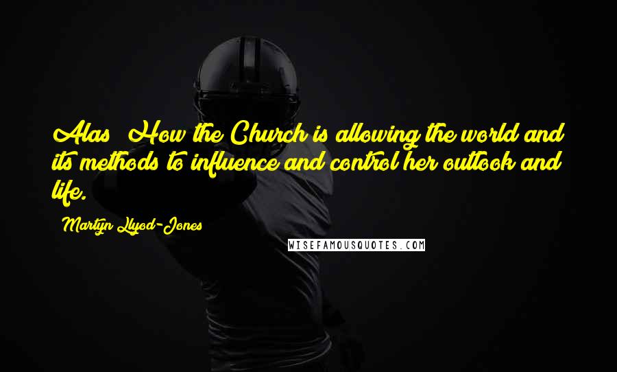 Martyn Llyod-Jones Quotes: Alas! How the Church is allowing the world and its methods to influence and control her outlook and life.