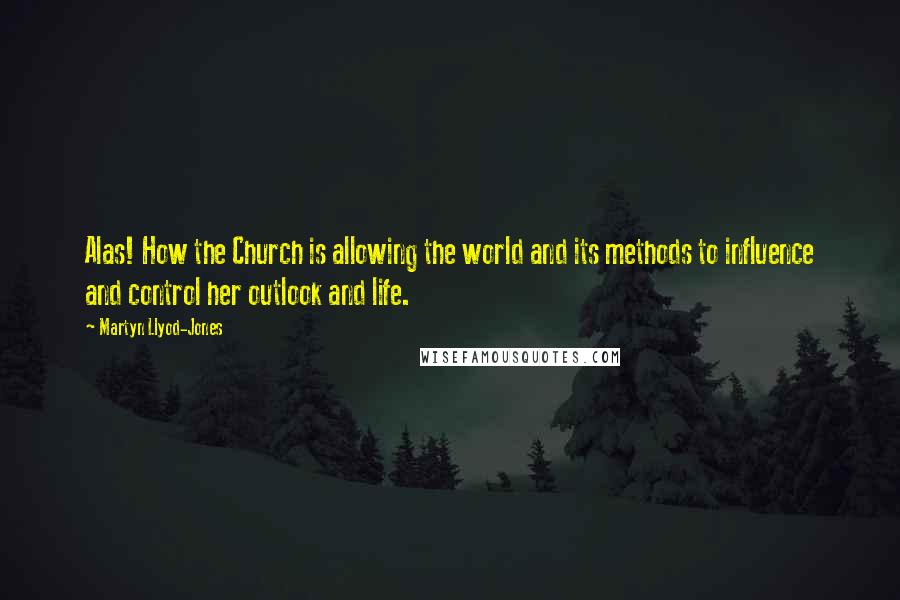 Martyn Llyod-Jones Quotes: Alas! How the Church is allowing the world and its methods to influence and control her outlook and life.