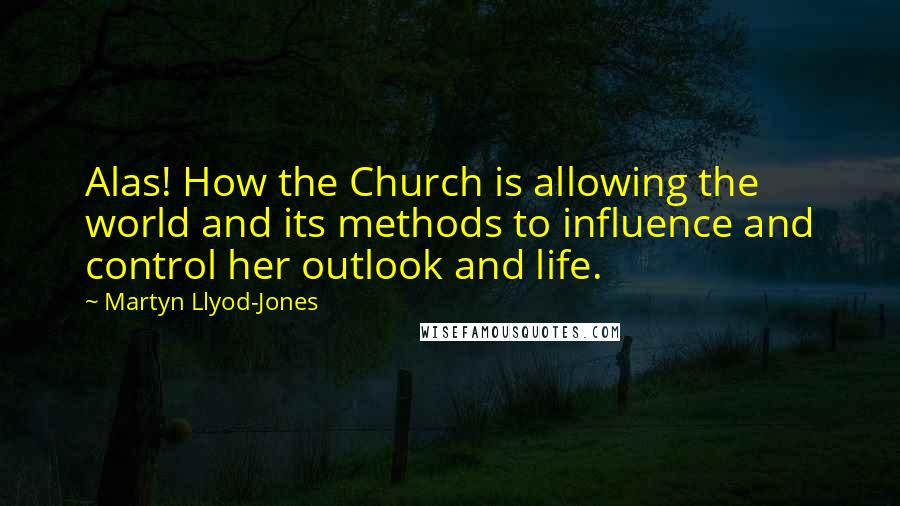Martyn Llyod-Jones Quotes: Alas! How the Church is allowing the world and its methods to influence and control her outlook and life.