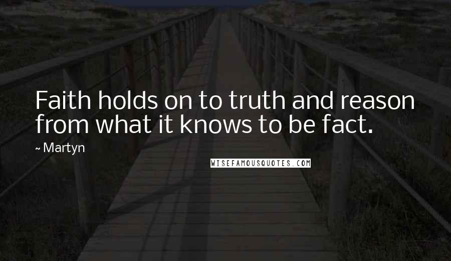 Martyn Quotes: Faith holds on to truth and reason from what it knows to be fact.