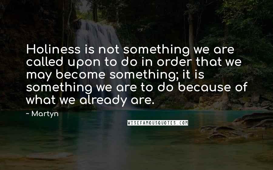 Martyn Quotes: Holiness is not something we are called upon to do in order that we may become something; it is something we are to do because of what we already are.