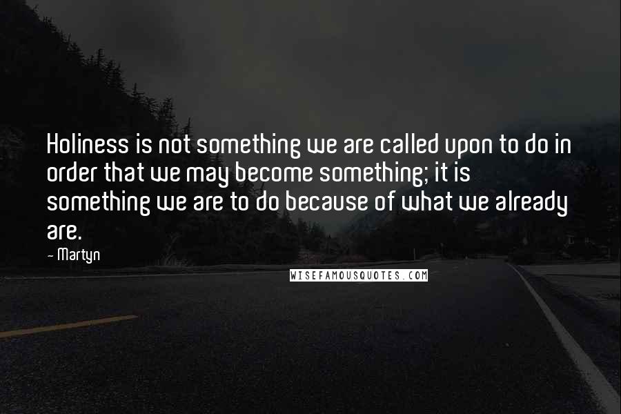 Martyn Quotes: Holiness is not something we are called upon to do in order that we may become something; it is something we are to do because of what we already are.