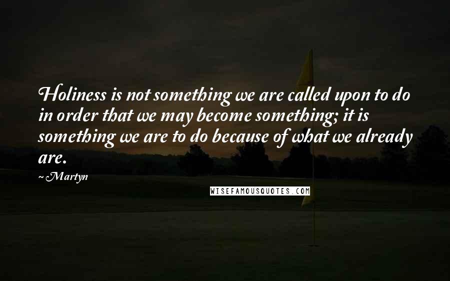 Martyn Quotes: Holiness is not something we are called upon to do in order that we may become something; it is something we are to do because of what we already are.