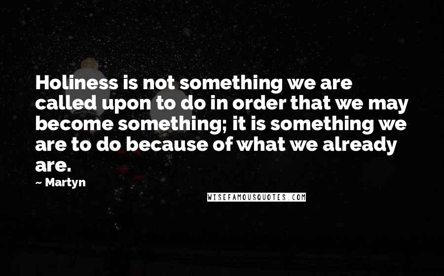 Martyn Quotes: Holiness is not something we are called upon to do in order that we may become something; it is something we are to do because of what we already are.