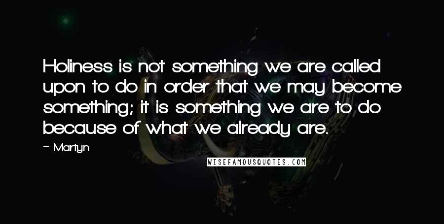 Martyn Quotes: Holiness is not something we are called upon to do in order that we may become something; it is something we are to do because of what we already are.