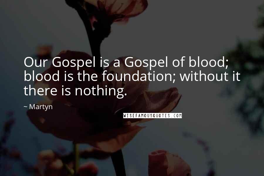 Martyn Quotes: Our Gospel is a Gospel of blood; blood is the foundation; without it there is nothing.