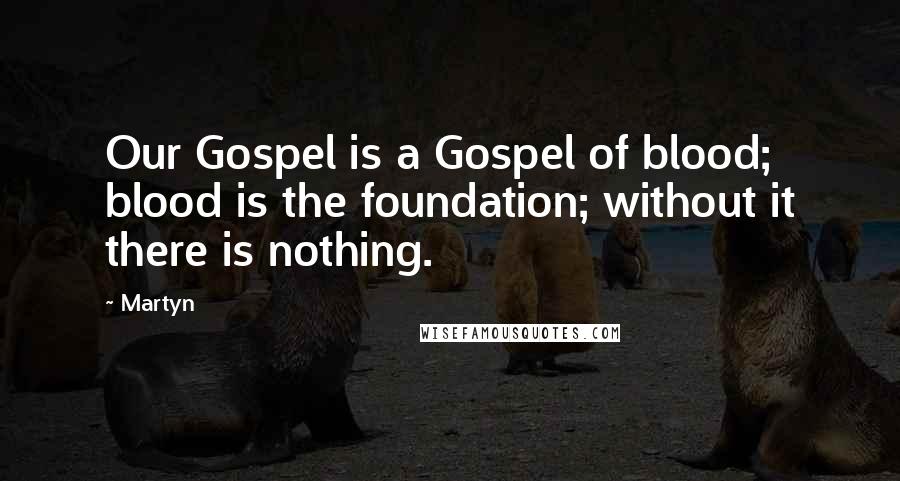 Martyn Quotes: Our Gospel is a Gospel of blood; blood is the foundation; without it there is nothing.