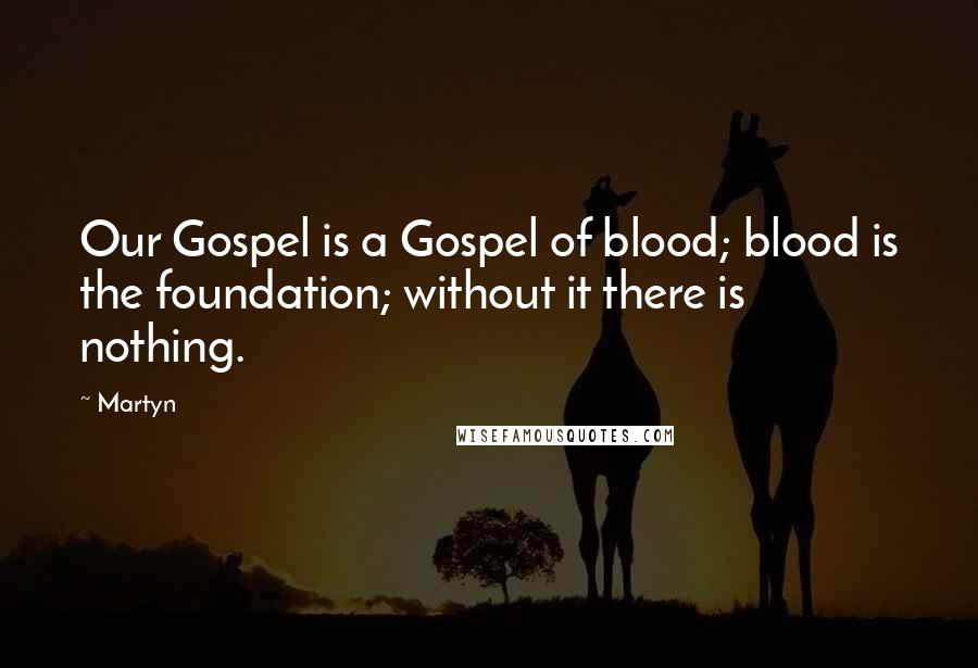 Martyn Quotes: Our Gospel is a Gospel of blood; blood is the foundation; without it there is nothing.