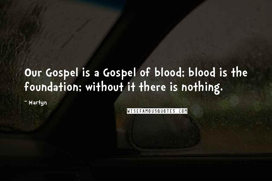 Martyn Quotes: Our Gospel is a Gospel of blood; blood is the foundation; without it there is nothing.