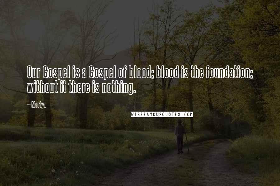 Martyn Quotes: Our Gospel is a Gospel of blood; blood is the foundation; without it there is nothing.