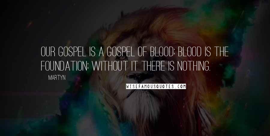 Martyn Quotes: Our Gospel is a Gospel of blood; blood is the foundation; without it there is nothing.