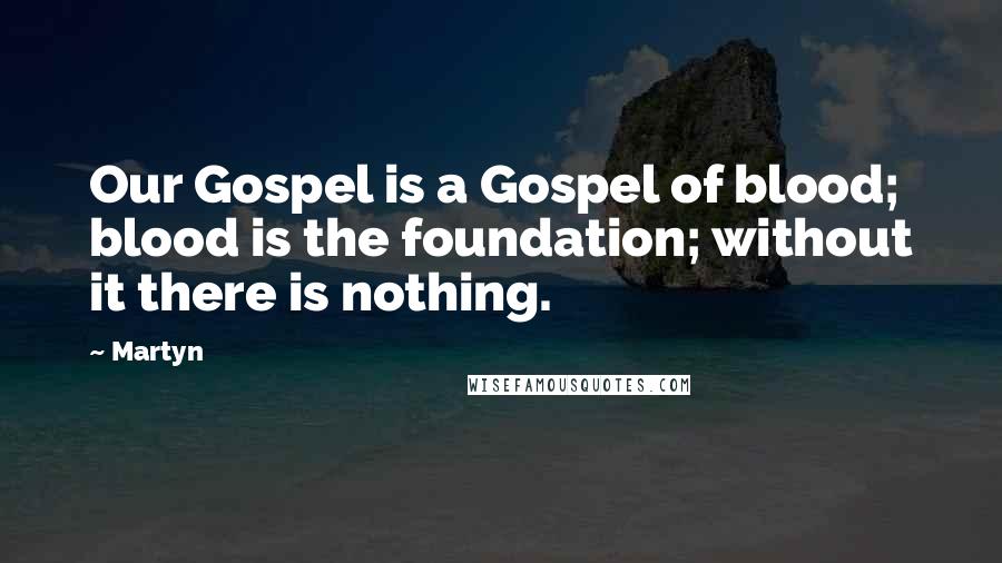 Martyn Quotes: Our Gospel is a Gospel of blood; blood is the foundation; without it there is nothing.