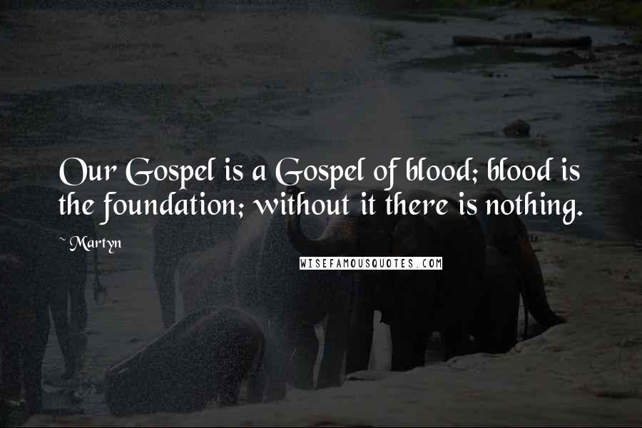 Martyn Quotes: Our Gospel is a Gospel of blood; blood is the foundation; without it there is nothing.