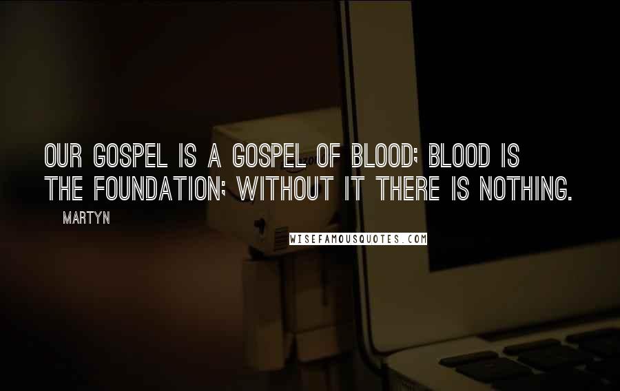 Martyn Quotes: Our Gospel is a Gospel of blood; blood is the foundation; without it there is nothing.