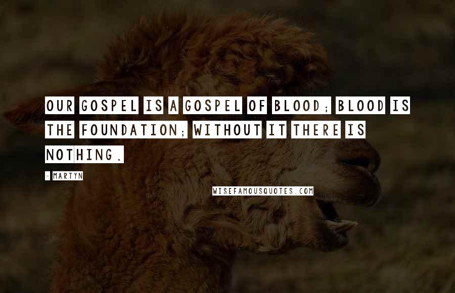 Martyn Quotes: Our Gospel is a Gospel of blood; blood is the foundation; without it there is nothing.