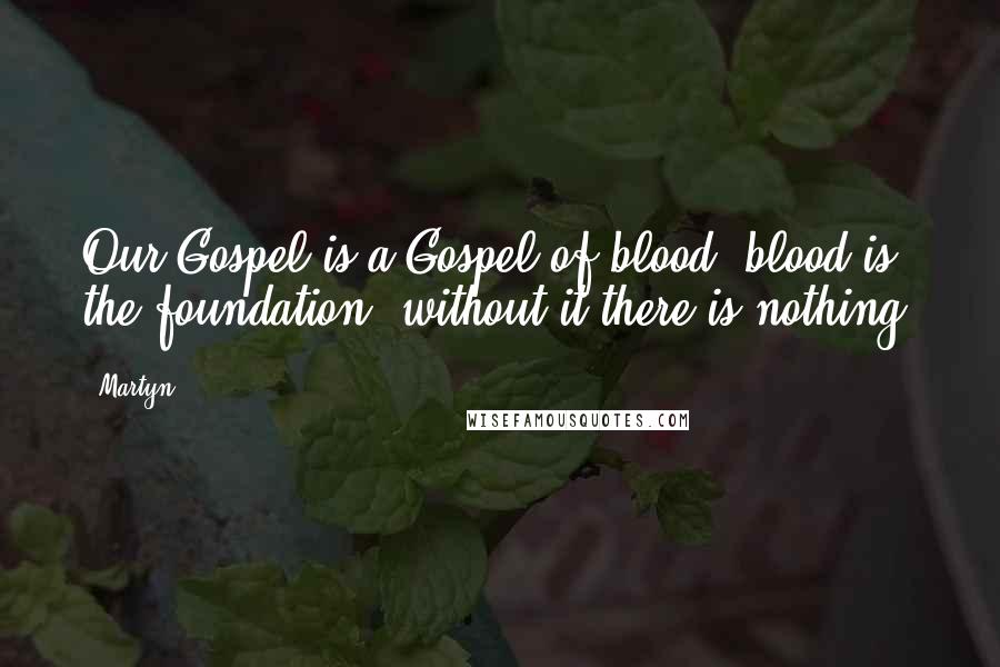 Martyn Quotes: Our Gospel is a Gospel of blood; blood is the foundation; without it there is nothing.