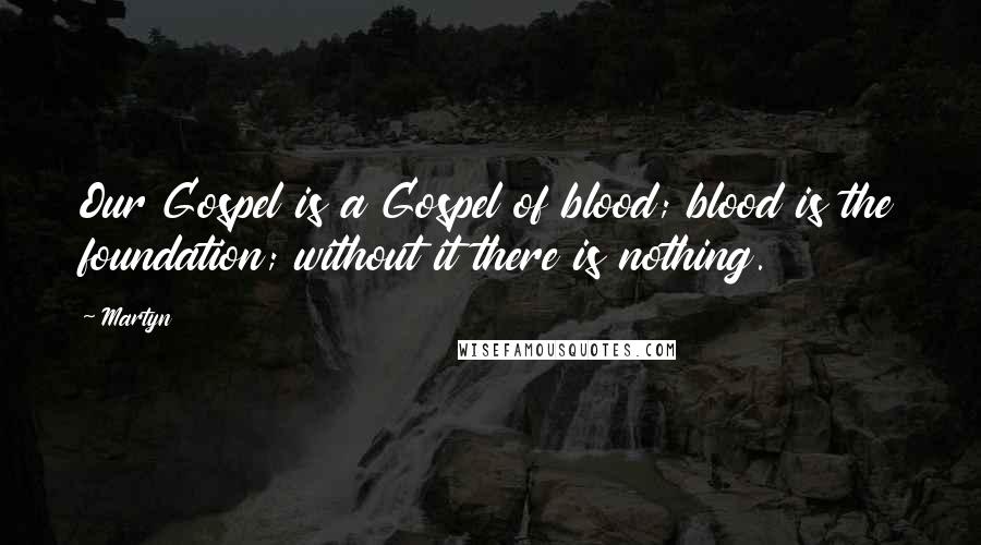 Martyn Quotes: Our Gospel is a Gospel of blood; blood is the foundation; without it there is nothing.