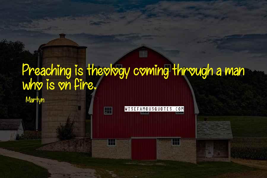 Martyn Quotes: Preaching is theology coming through a man who is on fire.