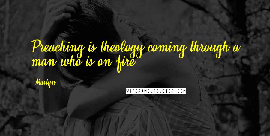 Martyn Quotes: Preaching is theology coming through a man who is on fire.