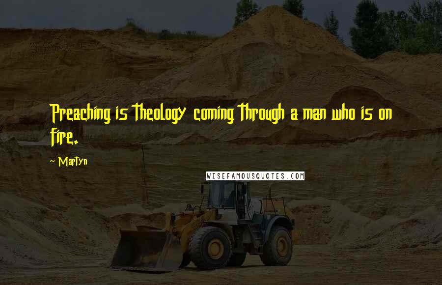 Martyn Quotes: Preaching is theology coming through a man who is on fire.