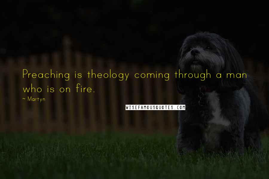 Martyn Quotes: Preaching is theology coming through a man who is on fire.