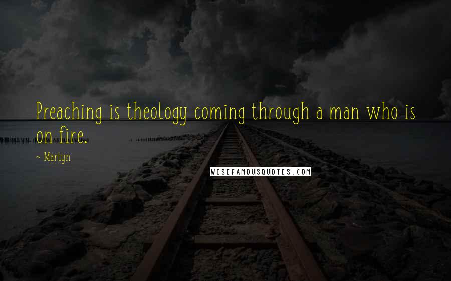 Martyn Quotes: Preaching is theology coming through a man who is on fire.