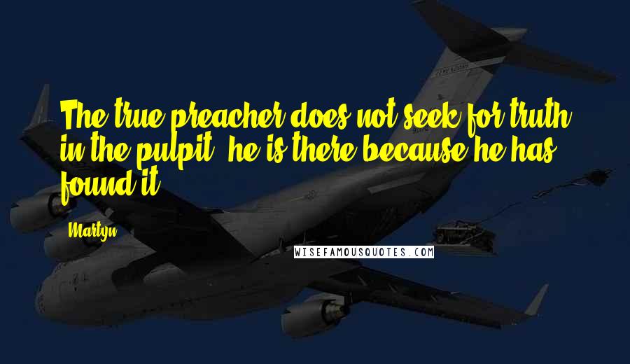 Martyn Quotes: The true preacher does not seek for truth in the pulpit; he is there because he has found it.